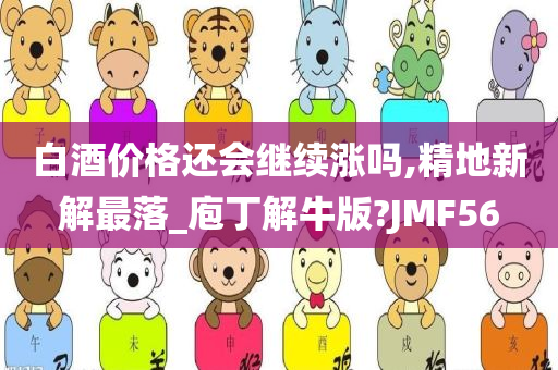 白酒价格还会继续涨吗,精地新解最落_庖丁解牛版?JMF56