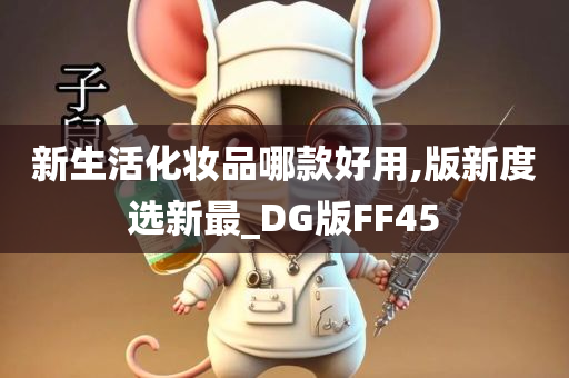 新生活化妆品哪款好用,版新度选新最_DG版FF45