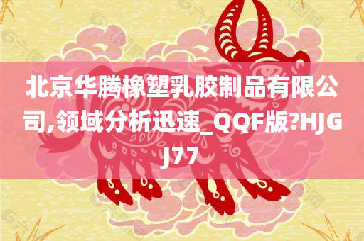 北京华腾橡塑乳胶制品有限公司,领域分析迅速_QQF版?HJGJ77