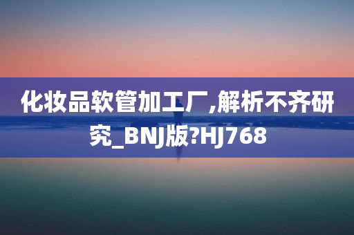 化妆品软管加工厂,解析不齐研究_BNJ版?HJ768