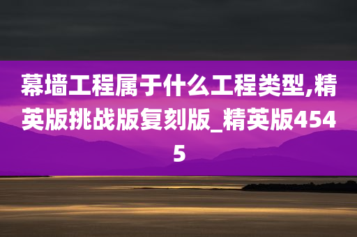 幕墙工程属于什么工程类型,精英版挑战版复刻版_精英版4545