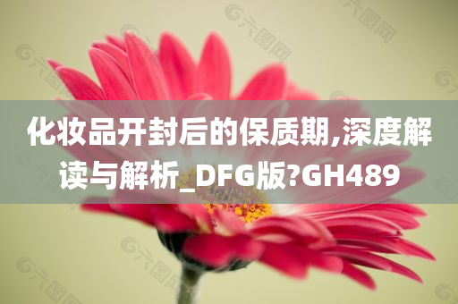 化妆品开封后的保质期,深度解读与解析_DFG版?GH489