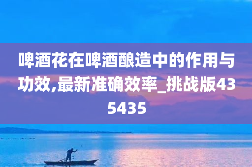 啤酒花在啤酒酿造中的作用与功效,最新准确效率_挑战版435435