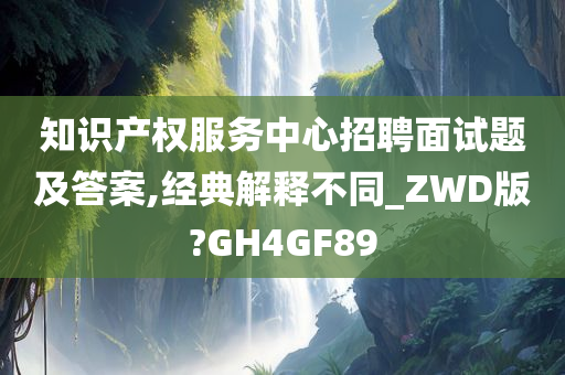 知识产权服务中心招聘面试题及答案,经典解释不同_ZWD版?GH4GF89