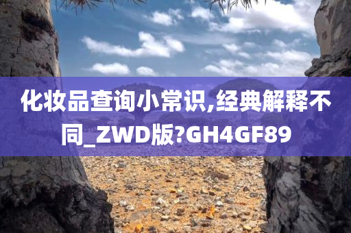 化妆品查询小常识,经典解释不同_ZWD版?GH4GF89