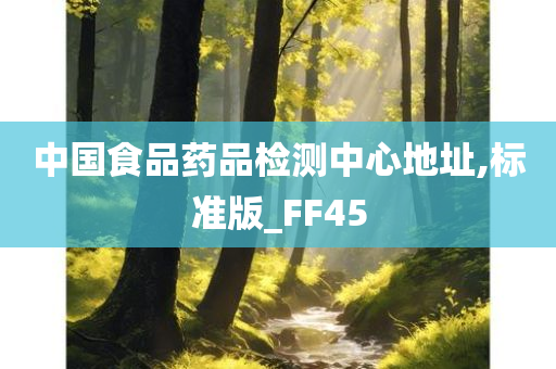 中国食品药品检测中心地址,标准版_FF45