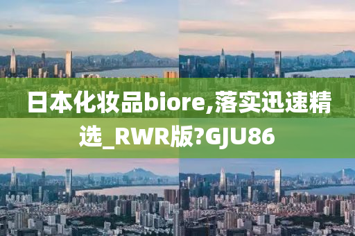 日本化妆品biore,落实迅速精选_RWR版?GJU86