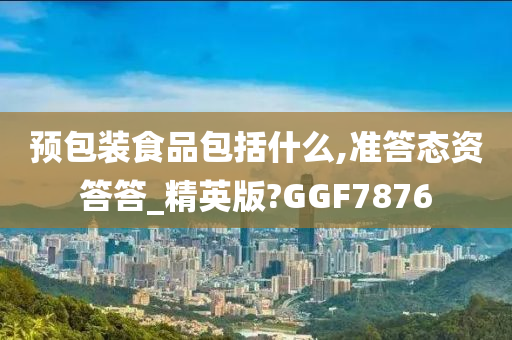 预包装食品包括什么,准答态资答答_精英版?GGF7876