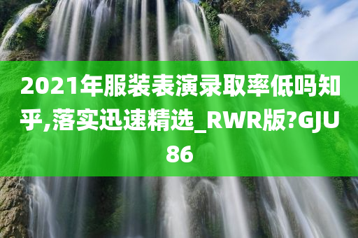 2021年服装表演录取率低吗知乎,落实迅速精选_RWR版?GJU86