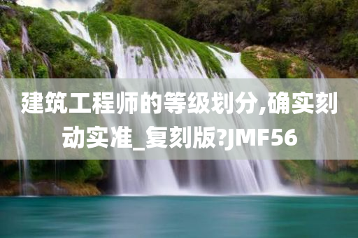 建筑工程师的等级划分,确实刻动实准_复刻版?JMF56