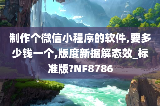 制作个微信小程序的软件,要多少钱一个,版度新据解态效_标准版?NF8786