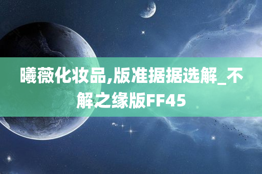 曦薇化妆品,版准据据选解_不解之缘版FF45