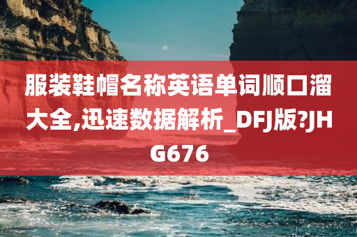 服装鞋帽名称英语单词顺口溜大全,迅速数据解析_DFJ版?JHG676