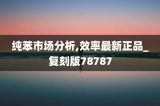 纯苯市场分析,效率最新正品_复刻版78787