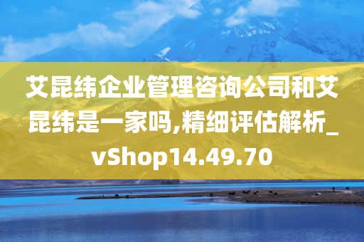 艾昆纬企业管理咨询公司和艾昆纬是一家吗,精细评估解析_vShop14.49.70