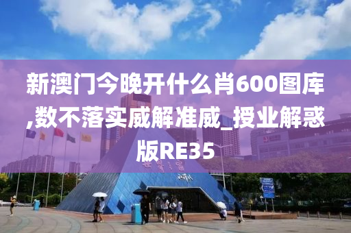 新澳门今晚开什么肖600图库,数不落实威解准威_授业解惑版RE35