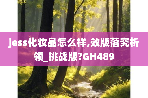 jess化妆品怎么样,效版落究析领_挑战版?GH489