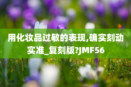 用化妆品过敏的表现,确实刻动实准_复刻版?JMF56