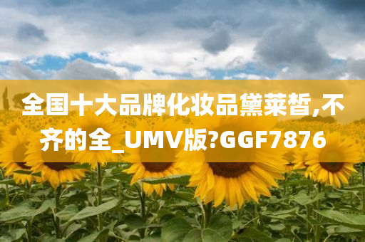 全国十大品牌化妆品黛莱皙,不齐的全_UMV版?GGF7876