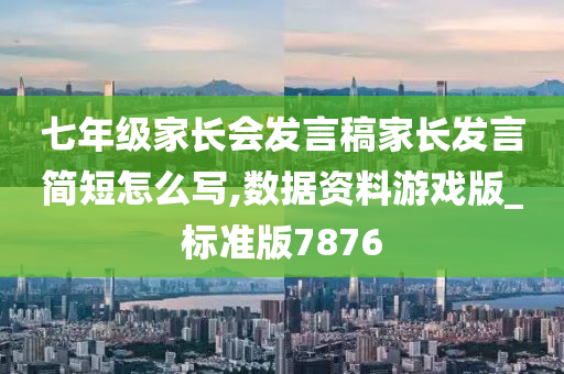 七年级家长会发言稿家长发言简短怎么写,数据资料游戏版_标准版7876