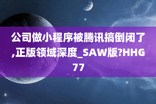 公司做小程序被腾讯搞倒闭了,正版领域深度_SAW版?HHG77