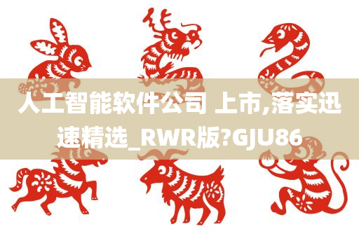 人工智能软件公司 上市,落实迅速精选_RWR版?GJU86