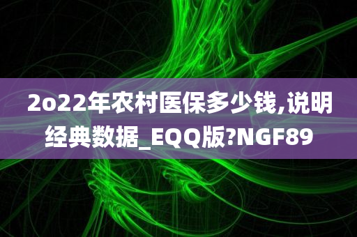 2o22年农村医保多少钱,说明经典数据_EQQ版?NGF89