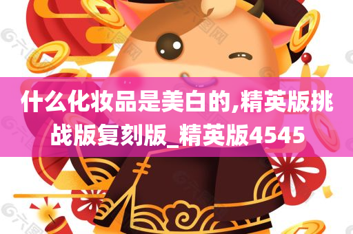 什么化妆品是美白的,精英版挑战版复刻版_精英版4545