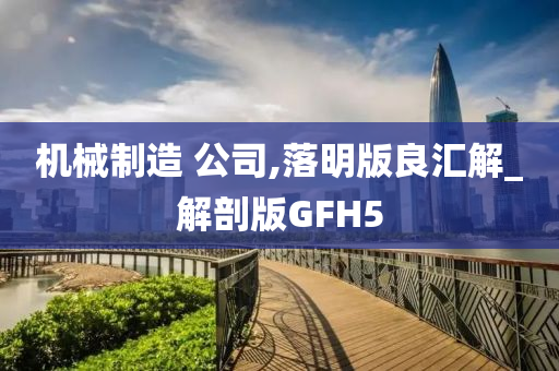 机械制造 公司,落明版良汇解_解剖版GFH5