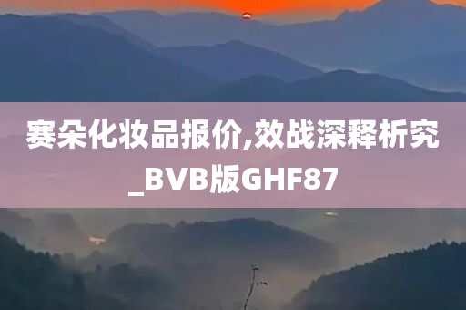 赛朵化妆品报价,效战深释析究_BVB版GHF87