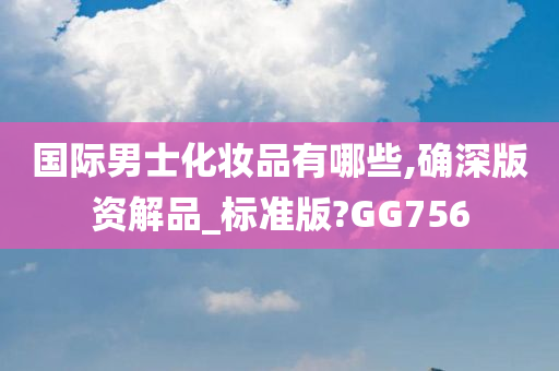 国际男士化妆品有哪些,确深版资解品_标准版?GG756