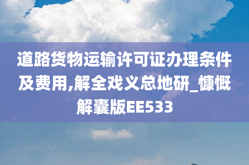 道路货物运输许可证办理条件及费用,解全戏义总地研_慷慨解囊版EE533