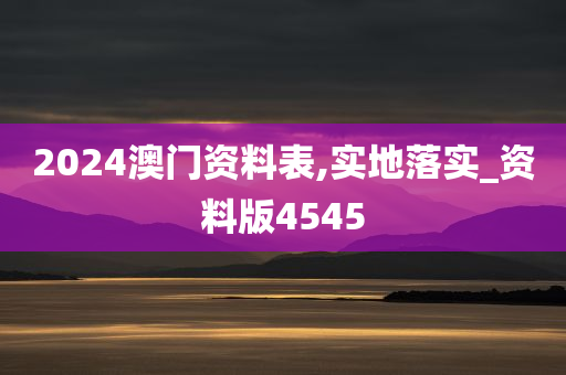 2024澳门资料表,实地落实_资料版4545