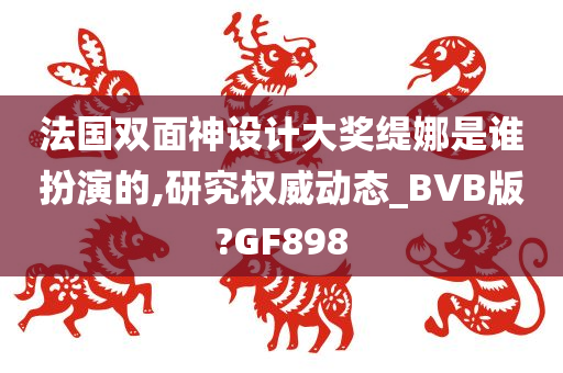 法国双面神设计大奖缇娜是谁扮演的,研究权威动态_BVB版?GF898