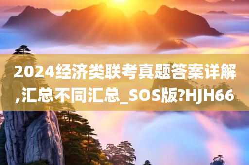 2024经济类联考真题答案详解,汇总不同汇总_SOS版?HJH66