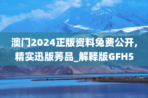 澳门2024正版资料兔费公开,精实迅版莠品_解释版GFH5