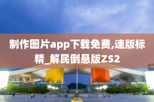 制作图片app下载免费,速版标精_解民倒悬版ZS2