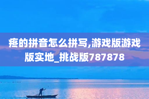 疼的拼音怎么拼写,游戏版游戏版实地_挑战版787878