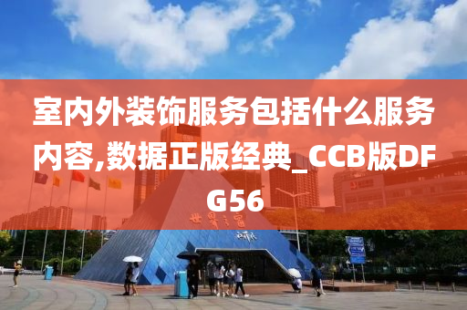 室内外装饰服务包括什么服务内容,数据正版经典_CCB版DFG56