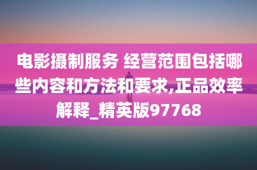 电影摄制服务 经营范围包括哪些内容和方法和要求,正品效率解释_精英版97768