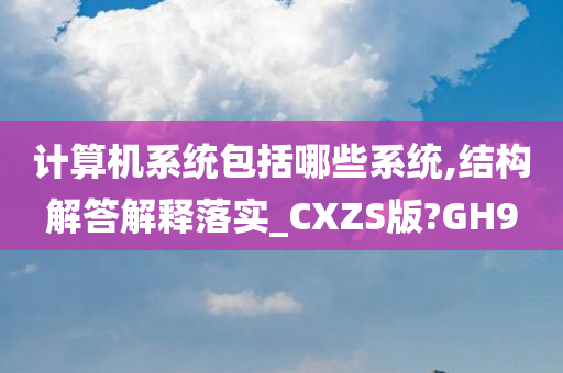 计算机系统包括哪些系统,结构解答解释落实_CXZS版?GH9