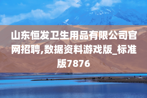 山东恒发卫生用品有限公司官网招聘,数据资料游戏版_标准版7876