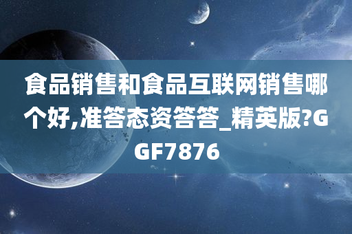 食品销售和食品互联网销售哪个好,准答态资答答_精英版?GGF7876