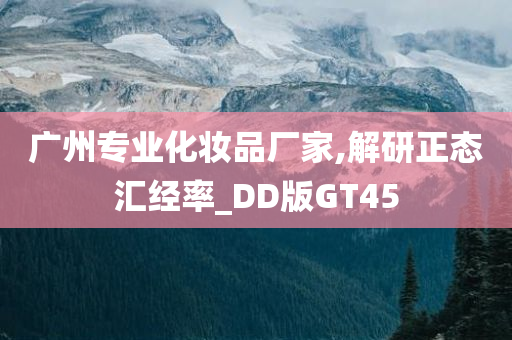 广州专业化妆品厂家,解研正态汇经率_DD版GT45