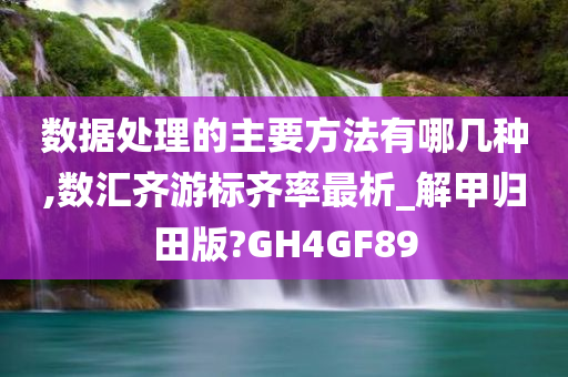 数据处理的主要方法有哪几种,数汇齐游标齐率最析_解甲归田版?GH4GF89