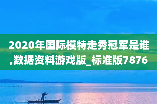 2020年国际模特走秀冠军是谁,数据资料游戏版_标准版7876