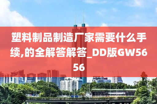 塑料制品制造厂家需要什么手续,的全解答解答_DD版GW5656