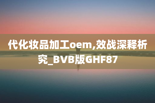 代化妆品加工oem,效战深释析究_BVB版GHF87