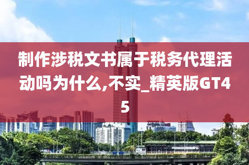 制作涉税文书属于税务代理活动吗为什么,不实_精英版GT45