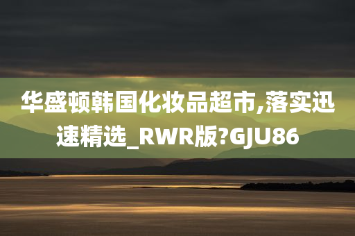 华盛顿韩国化妆品超市,落实迅速精选_RWR版?GJU86